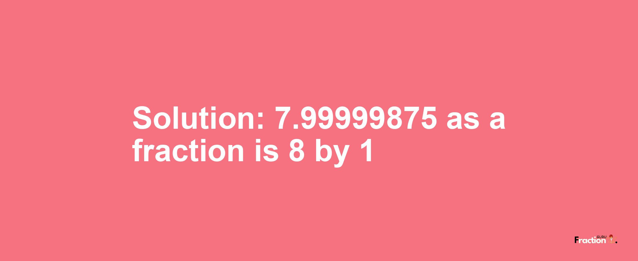 Solution:7.99999875 as a fraction is 8/1